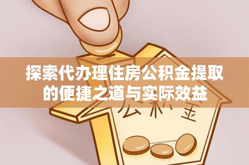 清涧探索代办理住房公积金提取的便捷之道与实际效益