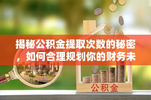 清涧揭秘公积金提取次数的秘密，如何合理规划你的财务未来