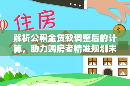 清涧解析公积金贷款调整后的计算，助力购房者精准规划未来