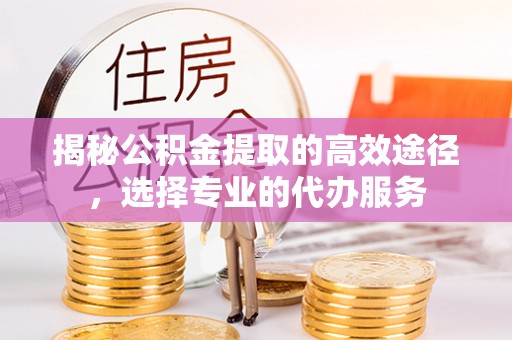 清涧揭秘公积金提取的高效途径，选择专业的代办服务