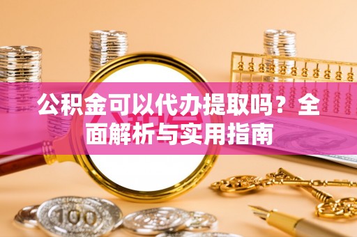 清涧公积金可以代办提取吗？全面解析与实用指南