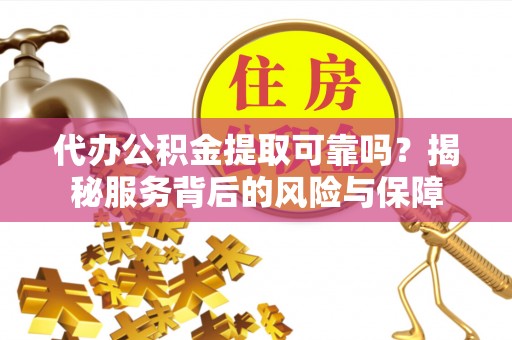 清涧代办公积金提取可靠吗？揭秘服务背后的风险与保障