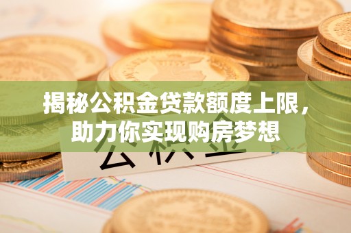 清涧揭秘公积金贷款额度上限，助力你实现购房梦想