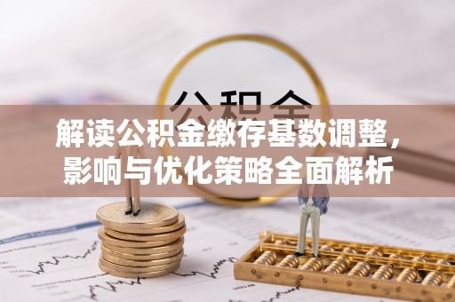 清涧解读公积金缴存基数调整，影响与优化策略全面解析