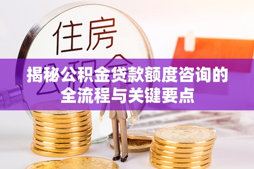清涧揭秘公积金贷款额度咨询的全流程与关键要点