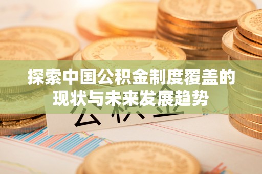 清涧探索中国公积金制度覆盖的现状与未来发展趋势