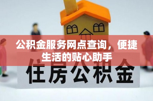 清涧公积金服务网点查询，便捷生活的贴心助手