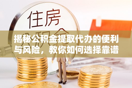 清涧揭秘公积金提取代办的便利与风险，教你如何选择靠谱服务