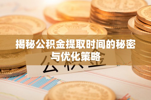 清涧揭秘公积金提取时间的秘密与优化策略