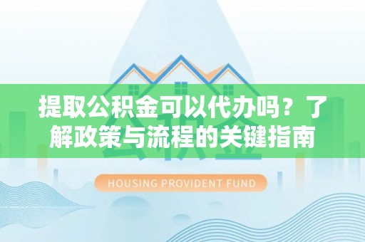 清涧提取公积金可以代办吗？了解政策与流程的关键指南