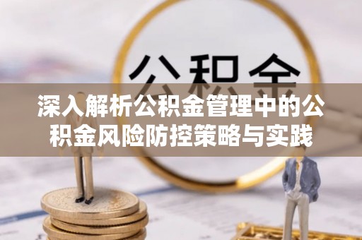 清涧深入解析公积金管理中的公积金风险防控策略与实践
