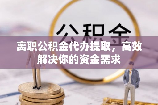 清涧离职公积金代办提取，高效解决你的资金需求