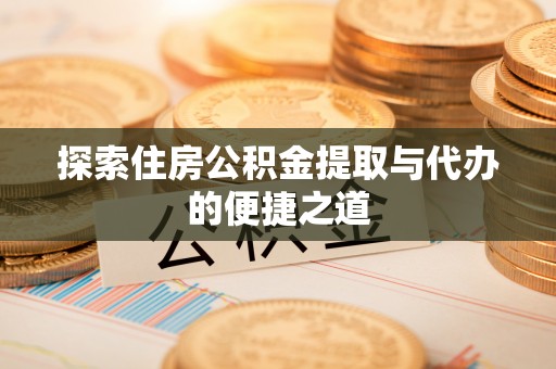 清涧探索住房公积金提取与代办的便捷之道