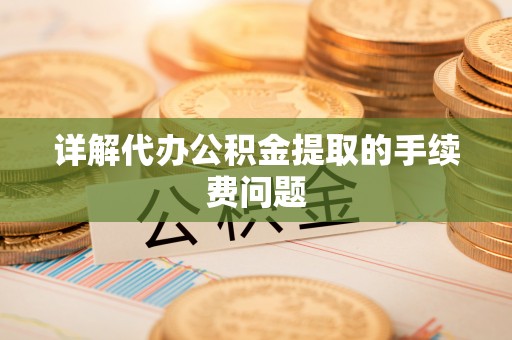 清涧详解代办公积金提取的手续费问题